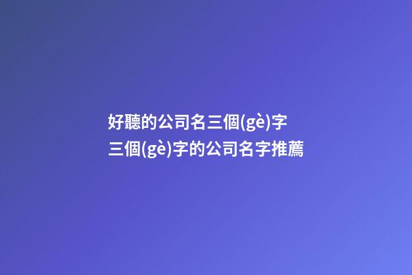 好聽的公司名三個(gè)字 三個(gè)字的公司名字推薦-第1張-公司起名-玄機(jī)派